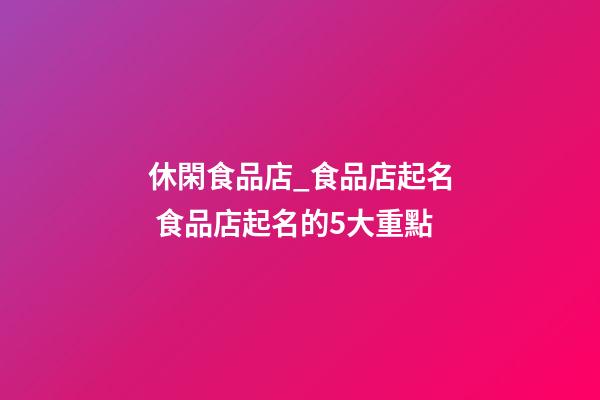 休閑食品店_食品店起名 食品店起名的5大重點-第1張-店鋪起名-玄機派